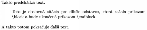 	\def\s{$\backslash$}    
	\noindent Takto predch�dza text.
	\block
	Toto je doslovn� cit�cia pre dlh�ie odstavce, ktor� za�ala
	pr�kazom \s block a bude ukon�en� pr�kazom \s endblock.
	\endblock
        A takto potom pokra�uje �al�� text.
    